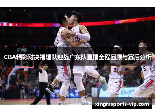CBA精彩对决福建队迎战广东队直播全程回顾与赛后分析