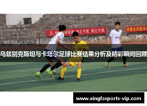 乌兹别克斯坦与卡塔尔足球比赛结果分析及精彩瞬间回顾