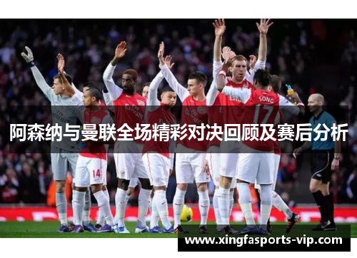 阿森纳与曼联全场精彩对决回顾及赛后分析 阿森纳与曼联全场精彩对决回顾及赛后分析