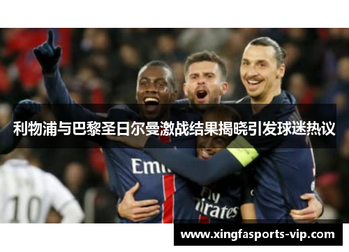 利物浦与巴黎圣日尔曼激战结果揭晓引发球迷热议 利物浦与巴黎圣日尔曼激战结果揭晓引发球迷热议